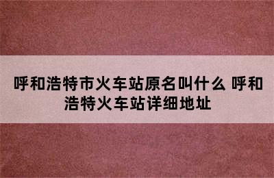 呼和浩特市火车站原名叫什么 呼和浩特火车站详细地址